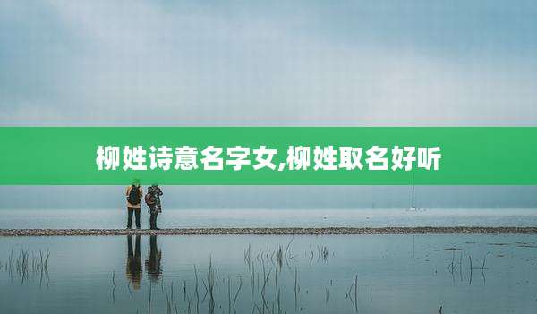 柳姓诗意名字女,柳姓取名好听
