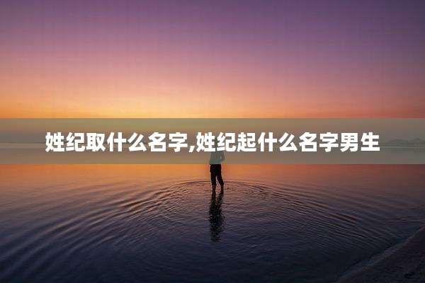 姓纪取什么名字,姓纪起什么名字男生