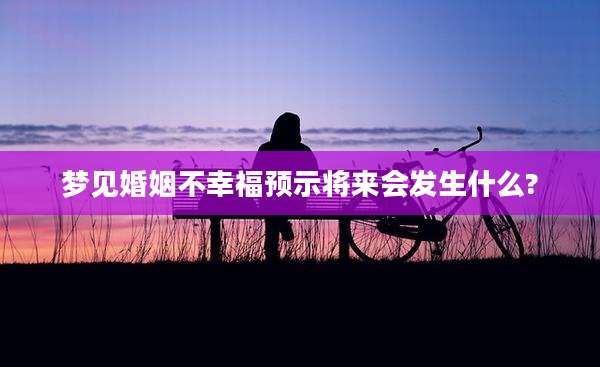 梦见婚姻不幸福预示将来会发生什么?