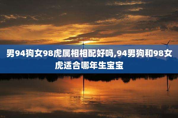 男94狗女98虎属相相配好吗,94男狗和98女虎适合哪年生宝宝