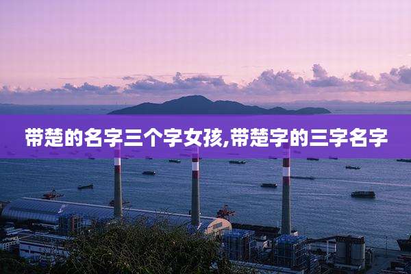 带楚的名字三个字女孩,带楚字的三字名字
