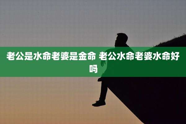 老公是水命老婆是金命 老公水命老婆水命好吗