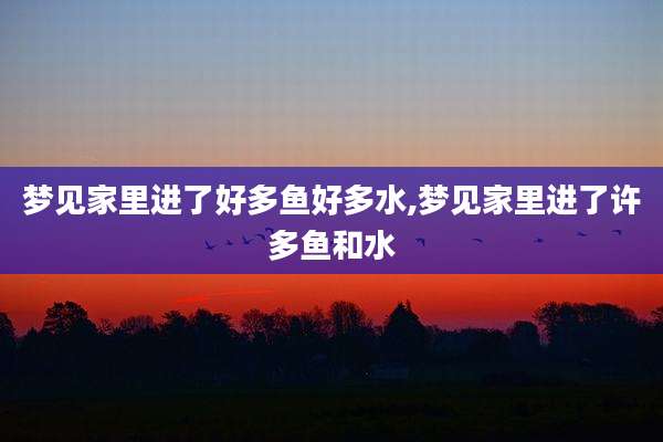 梦见家里进了好多鱼好多水,梦见家里进了许多鱼和水