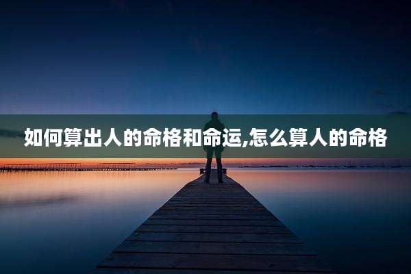 如何算出人的命格和命运,怎么算人的命格