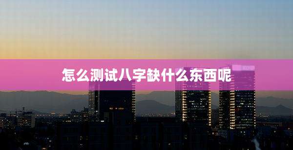 怎么测试八字缺什么东西呢