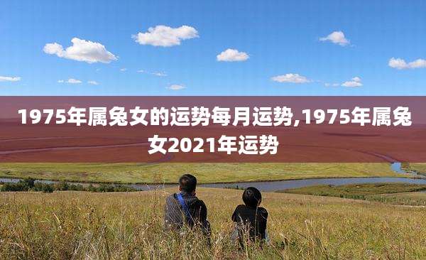 1975年属兔女的运势每月运势,1975年属兔女2021年运势