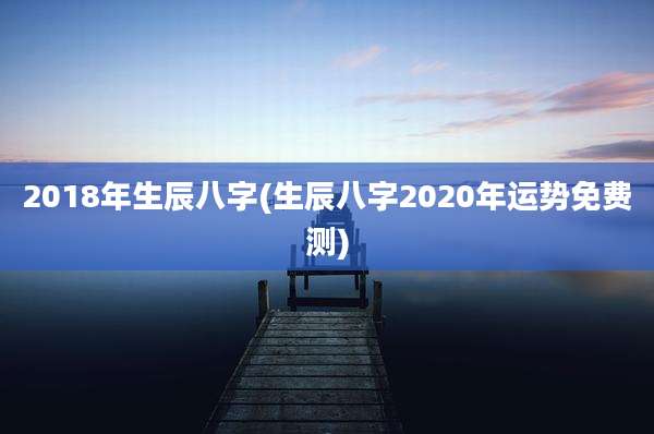 2018年生辰八字(生辰八字2020年运势免费测)