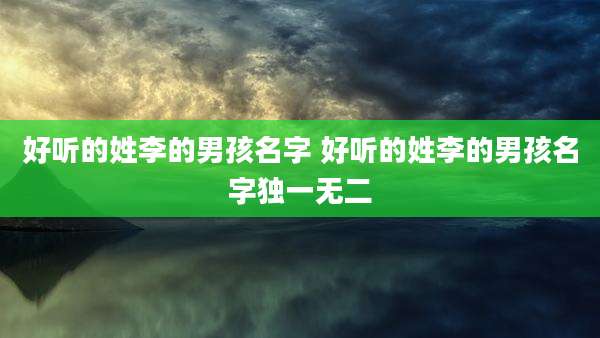 好听的姓李的男孩名字 好听的姓李的男孩名字独一无二