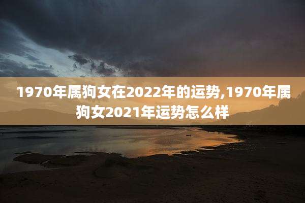 1970年属狗女在2022年的运势,1970年属狗女2021年运势怎么样