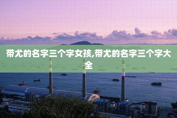 带尤的名字三个字女孩,带尤的名字三个字大全