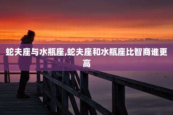 蛇夫座与水瓶座,蛇夫座和水瓶座比智商谁更高