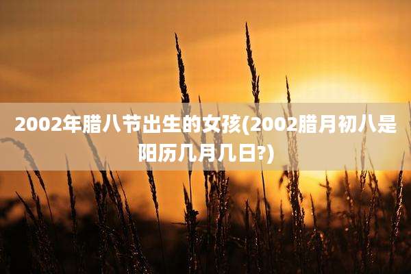 2002年腊八节出生的女孩(2002腊月初八是阳历几月几日?)