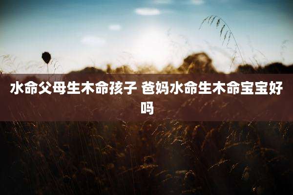 水命父母生木命孩子 爸妈水命生木命宝宝好吗