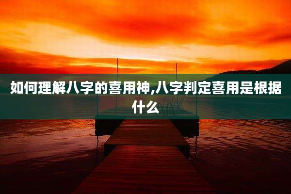 如何理解八字的喜用神,八字判定喜用是根据什么