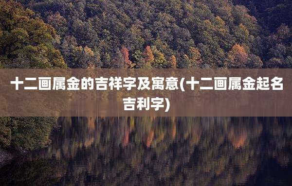 十二画属金的吉祥字及寓意(十二画属金起名吉利字)