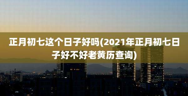正月初七这个日子好吗(2021年正月初七日子好不好老黄历查询)