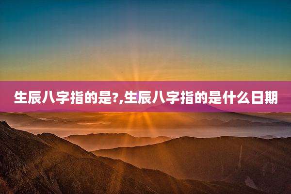 生辰八字指的是?,生辰八字指的是什么日期