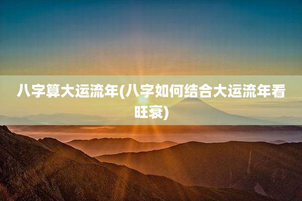 八字算大运流年(八字如何结合大运流年看旺衰)