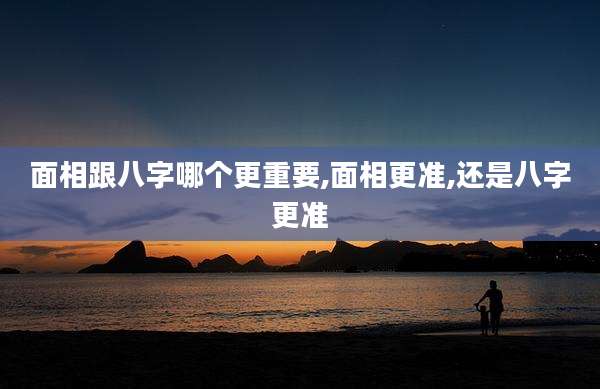 面相跟八字哪个更重要,面相更准,还是八字更准