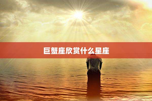 巨蟹座欣赏什么星座