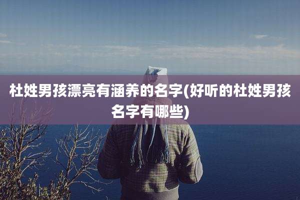 杜姓男孩漂亮有涵养的名字(好听的杜姓男孩名字有哪些)