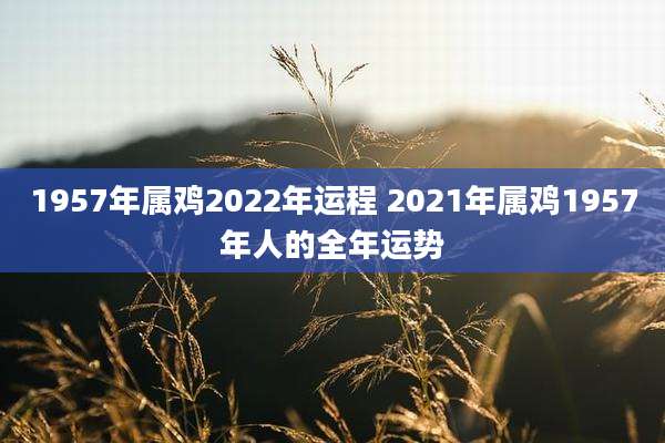 1957年属鸡2022年运程 2021年属鸡1957年人的全年运势