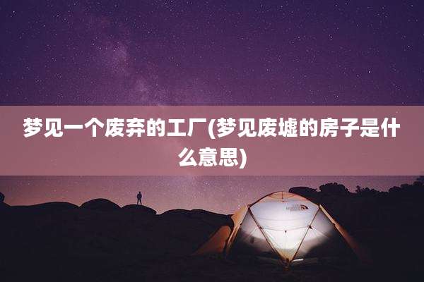 梦见一个废弃的工厂(梦见废墟的房子是什么意思)