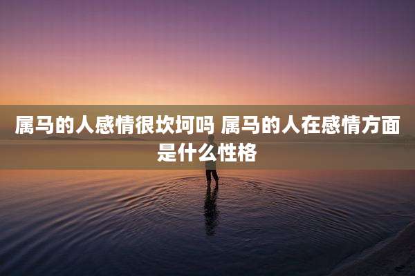 属马的人感情很坎坷吗 属马的人在感情方面是什么性格