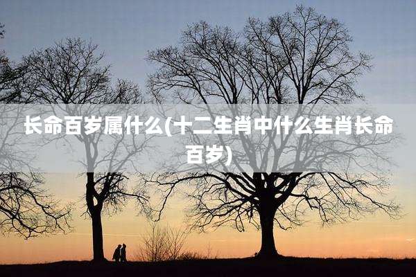 长命百岁属什么(十二生肖中什么生肖长命百岁)