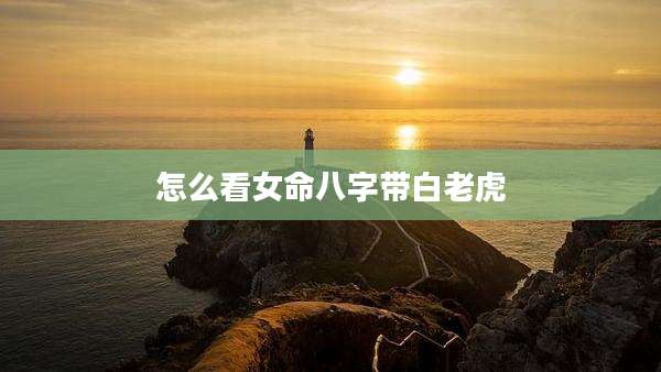 怎么看女命八字带白老虎