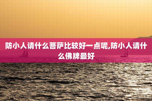 防小人请什么菩萨比较好一点呢,防小人请什么佛牌最好