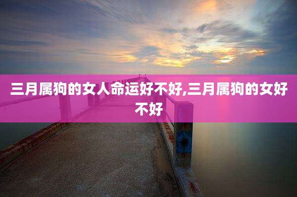 三月属狗的女人命运好不好,三月属狗的女好不好