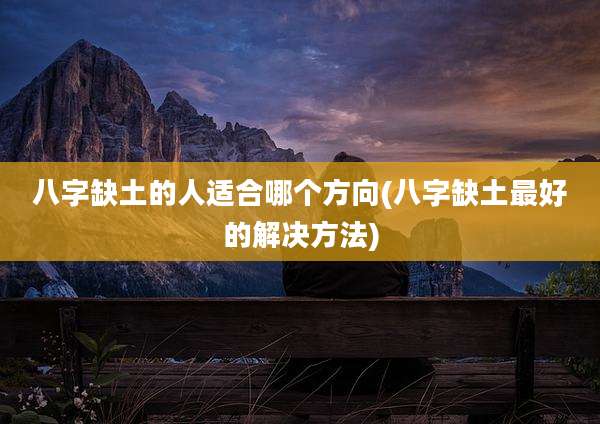 八字缺土的人适合哪个方向(八字缺土最好的解决方法)