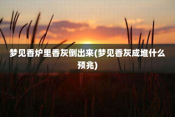 梦见香炉里香灰倒出来(梦见香灰成堆什么预兆)