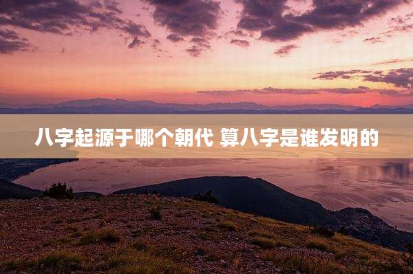 八字起源于哪个朝代 算八字是谁发明的