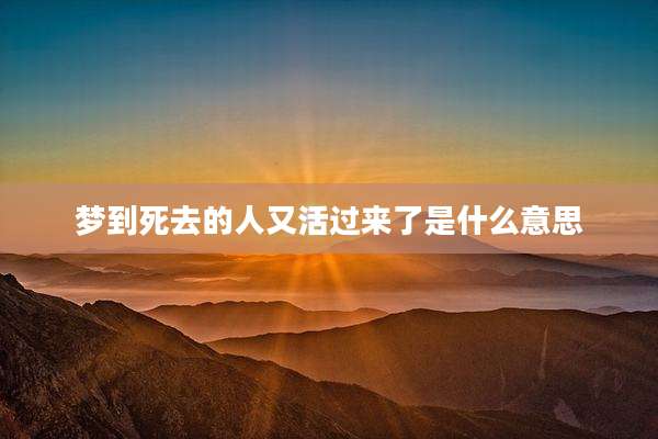 梦到死去的人又活过来了是什么意思