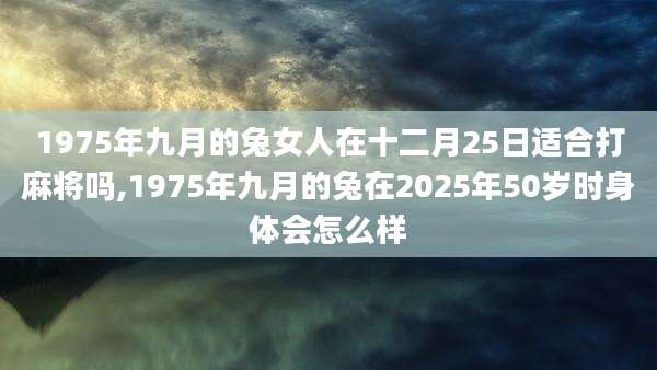 1975年九月的兔女人在十二月25日适合打麻将吗,1975年九月的兔在2025年50岁时身体会怎么样