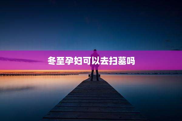 冬至孕妇可以去扫墓吗
