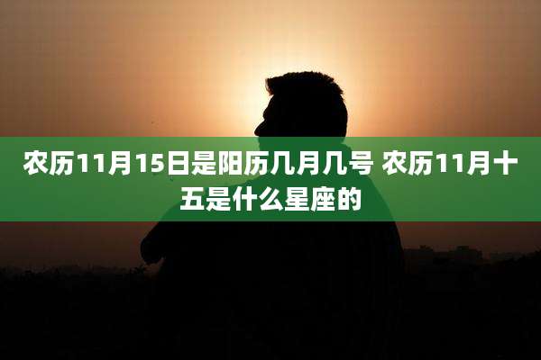 农历11月15日是阳历几月几号 农历11月十五是什么星座的