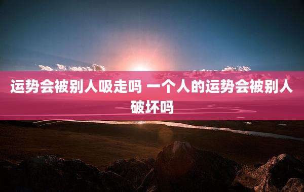 运势会被别人吸走吗 一个人的运势会被别人破坏吗