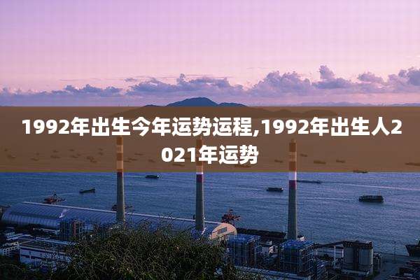 1992年出生今年运势运程,1992年出生人2021年运势