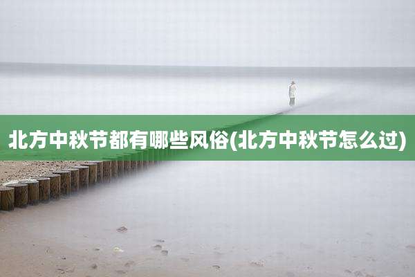 北方中秋节都有哪些风俗(北方中秋节怎么过)