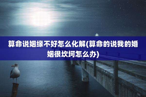 算命说姻缘不好怎么化解(算命的说我的婚姻很坎坷怎么办)