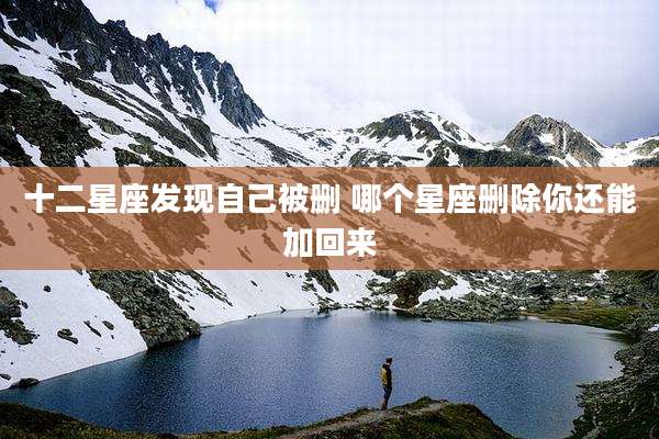 十二星座发现自己被删 哪个星座删除你还能加回来