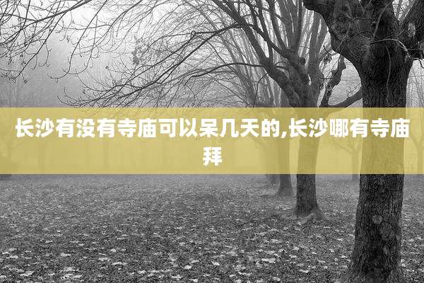 长沙有没有寺庙可以呆几天的,长沙哪有寺庙拜