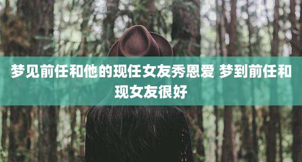 梦见前任和他的现任女友秀恩爱 梦到前任和现女友很好