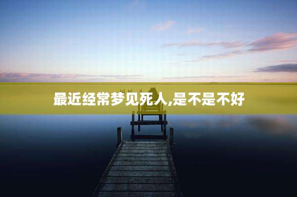 最近经常梦见死人,是不是不好