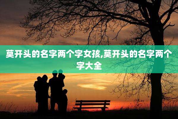 莫开头的名字两个字女孩,莫开头的名字两个字大全