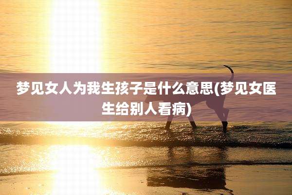 梦见女人为我生孩子是什么意思(梦见女医生给别人看病)