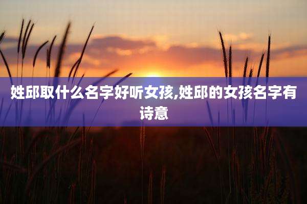 姓邱取什么名字好听女孩,姓邱的女孩名字有诗意